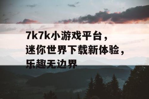 7k7k小游戏平台，迷你世界下载新体验，乐趣无边界