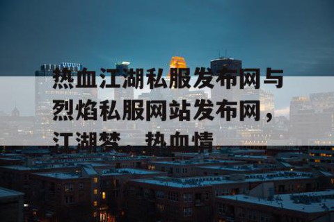 热血江湖私服发布网与烈焰私服网站发布网，江湖梦，热血情