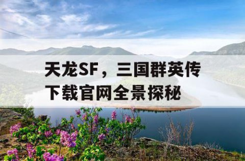 天龙SF，三国群英传下载官网全景探秘