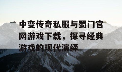中变传奇私服与蜀门官网游戏下载，探寻经典游戏的现代演绎