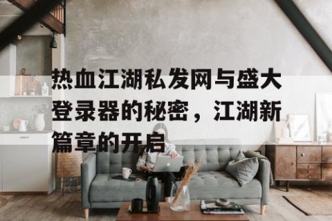 热血江湖私发网与盛大登录器的秘密，江湖新篇章的开启