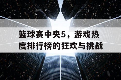 篮球赛中央5,游戏热度排行榜的狂欢与挑战