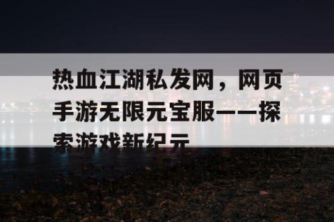 热血江湖私发网，网页手游无限元宝服——探索游戏新纪元