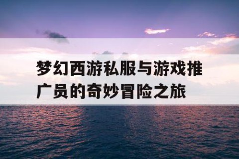 梦幻西游私服与游戏推广员的奇妙冒险之旅