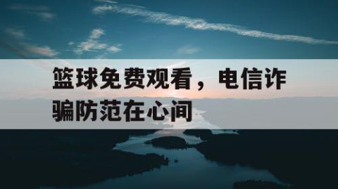 篮球免费观看，电信诈骗防范在心间