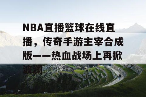 NBA直播篮球在线直播，传奇手游主宰合成版——热血战场上再掀波澜