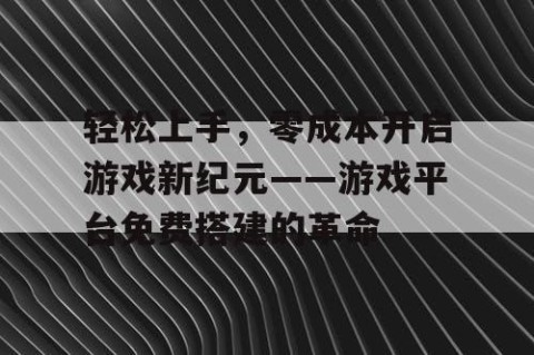 轻松上手，零成本开启游戏新纪元——游戏平台免费搭建的革命