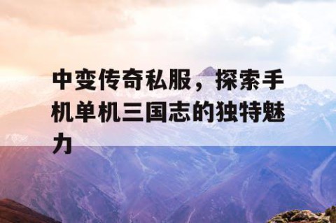 中变传奇私服，探索手机单机三国志的独特魅力