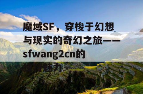 魔域SF，穿梭于幻想与现实的奇幻之旅——sfwang2cn的独特魅力