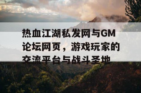 热血江湖私发网与GM论坛网页，游戏玩家的交流平台与战斗圣地