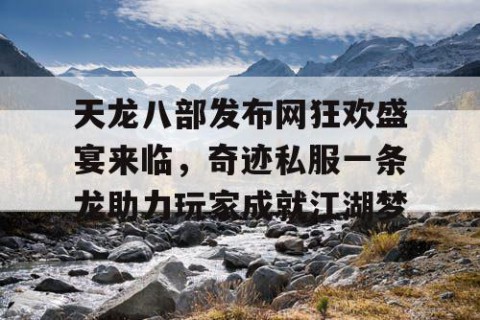 天龙八部发布网狂欢盛宴来临，奇迹私服一条龙助力玩家成就江湖梦
