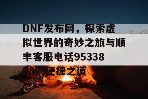 DNF发布网，探索虚拟世界的奇妙之旅与顺丰客服电话9533868的便捷之道