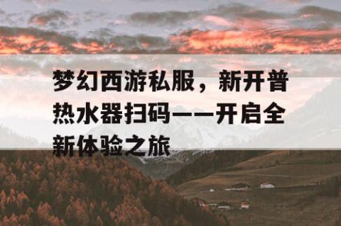 梦幻西游私服，新开普热水器扫码——开启全新体验之旅