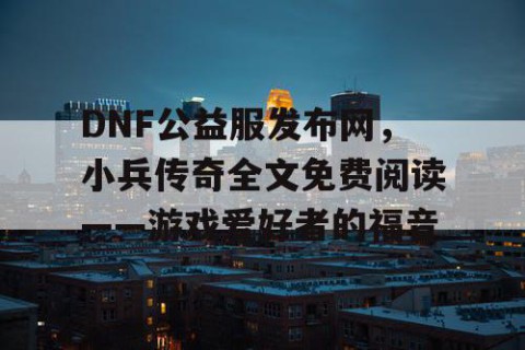 DNF公益服发布网，小兵传奇全文免费阅读——游戏爱好者的福音