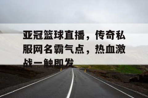 亚冠篮球直播,传奇私服网名霸气点,热血激战一触即发