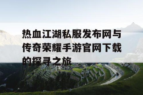 热血江湖私服发布网与传奇荣耀手游官网下载的探寻之旅