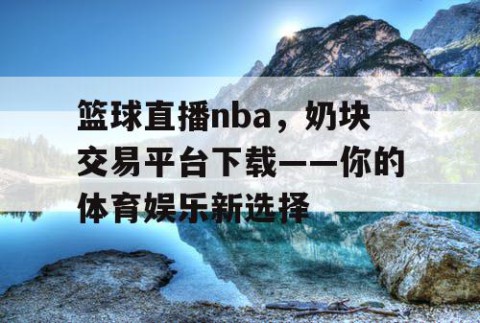 篮球直播nba，奶块交易平台下载——你的体育娱乐新选择