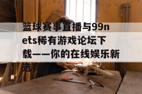 篮球赛事直播与99nets稀有游戏论坛下载——你的在线娱乐新选择