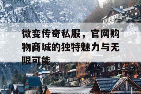 微变传奇私服，官网购物商城的独特魅力与无限可能