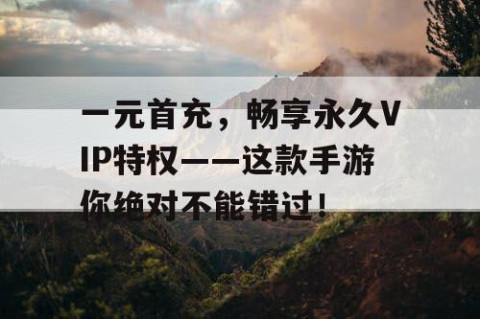 一元首充，畅享永久VIP特权——这款手游你绝对不能错过！