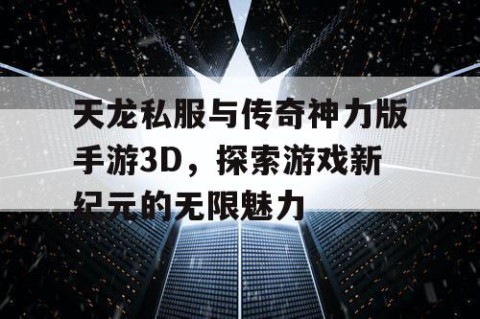 天龙私服与传奇神力版手游3D，探索游戏新纪元的无限魅力