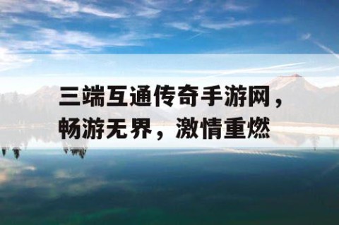 三端互通传奇手游网，畅游无界，激情重燃