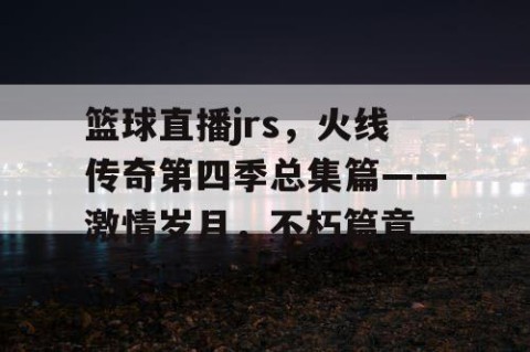 篮球直播jrs，火线传奇第四季总集篇——激情岁月，不朽篇章