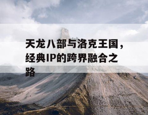 天龙八部与洛克王国，经典IP的跨界融合之路