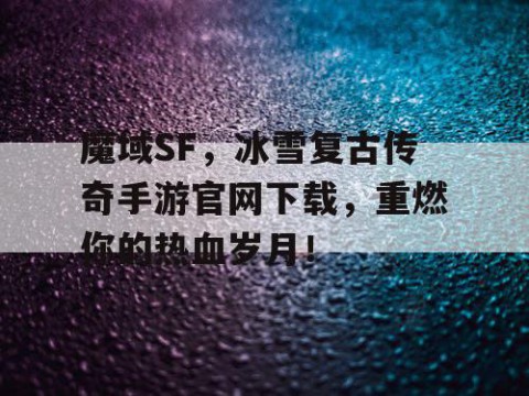 魔域SF，冰雪复古传奇手游官网下载，重燃你的热血岁月！