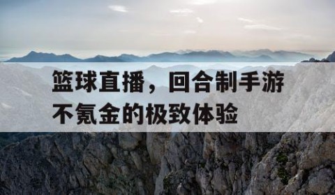 篮球直播，回合制手游不氪金的极致体验