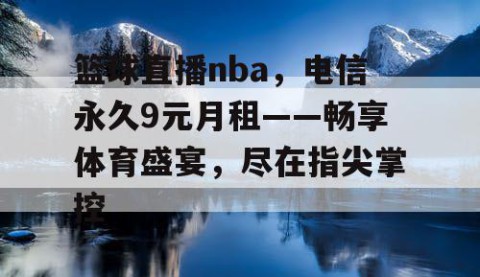 篮球直播nba,电信永久9元月租——畅享体育盛宴,尽在指尖掌控