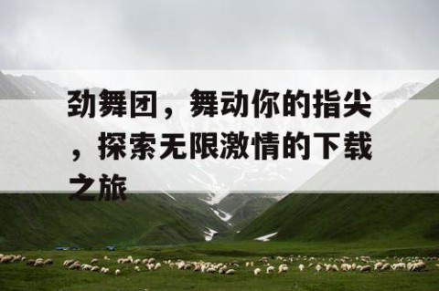 劲舞团，舞动你的指尖，探索无限激情的下载之旅