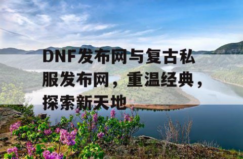 DNF发布网与复古私服发布网，重温经典，探索新天地