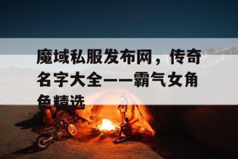 魔域私服发布网，传奇名字大全——霸气女角色精选