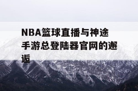 NBA篮球直播与神途手游总登陆器官网的邂逅