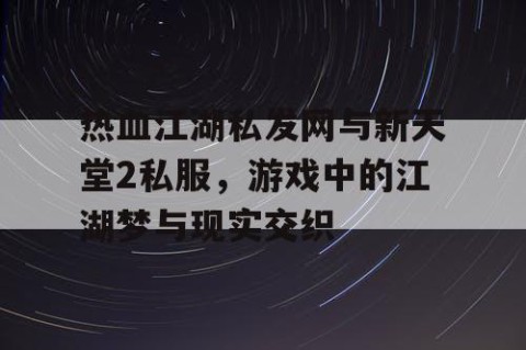 热血江湖私发网与新天堂2私服，游戏中的江湖梦与现实交织