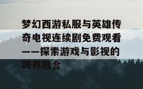梦幻西游私服与英雄传奇电视连续剧免费观看——探索游戏与影视的跨界融合