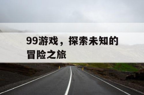 99游戏，探索未知的冒险之旅