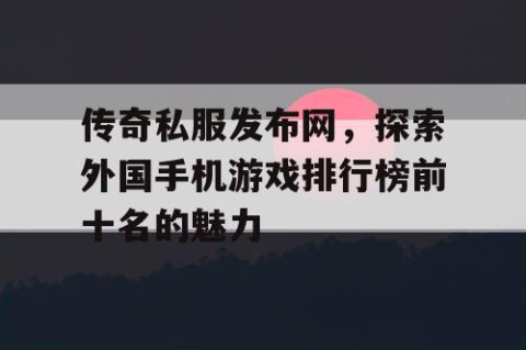 传奇私服发布网，探索外国手机游戏排行榜前十名的魅力