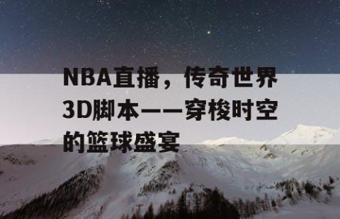 NBA直播,传奇世界3D脚本——穿梭时空的篮球盛宴