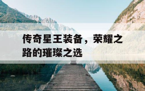 传奇星王装备，荣耀之路的璀璨之选