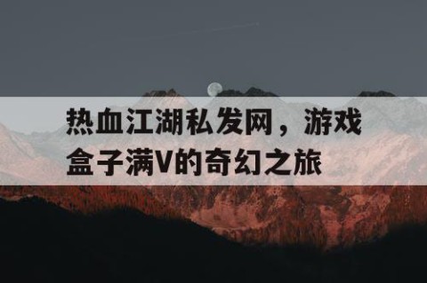 热血江湖私发网，游戏盒子满V的奇幻之旅