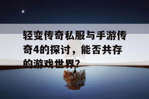 轻变传奇私服与手游传奇4的探讨，能否共存的游戏世界？