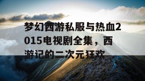 梦幻西游私服与热血2015电视剧全集，西游记的二次元狂欢