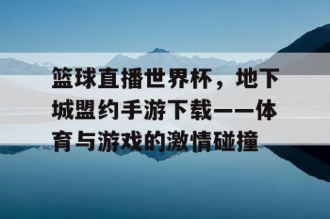 篮球直播世界杯,地下城盟约手游下载——体育与游戏的激情碰撞