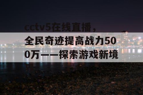 cctv5在线直播,全民奇迹提高战力500万——探索游戏新境界