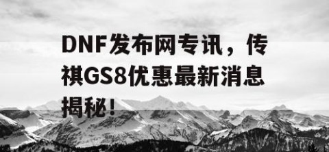 DNF发布网专讯，传祺GS8优惠最新消息揭秘！