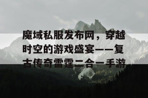 魔域私服发布网，穿越时空的游戏盛宴——复古传奇雷霆二合一手游