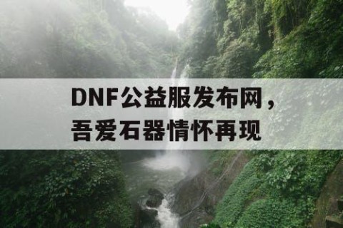 DNF公益服发布网，吾爱石器情怀再现
