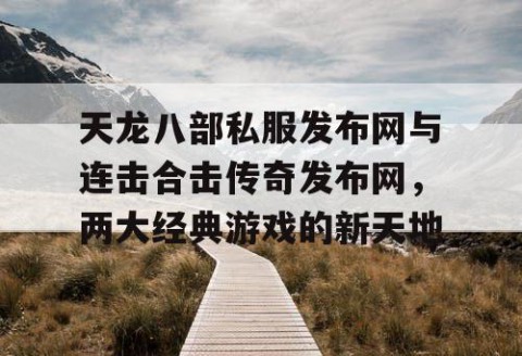 天龙八部私服发布网与连击合击传奇发布网，两大经典游戏的新天地